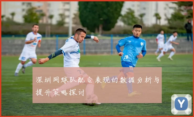 深圳网球队配合表现的数据分析与提升策略探讨