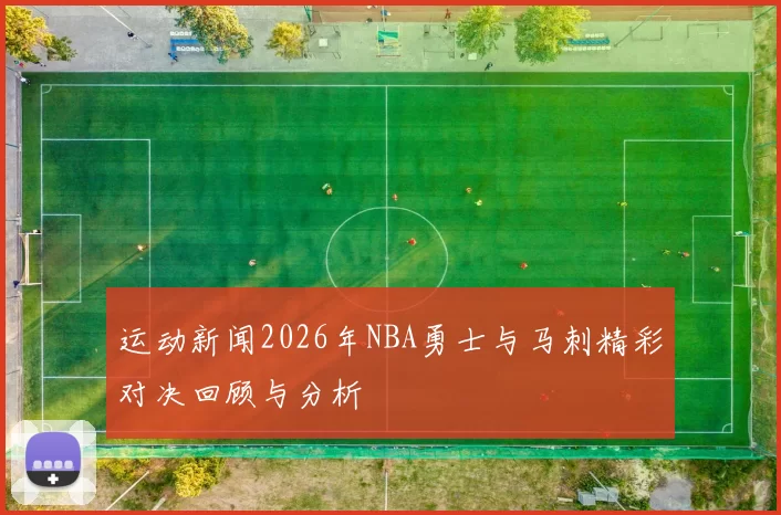 运动新闻2026年NBA勇士与马刺精彩对决回顾与分析