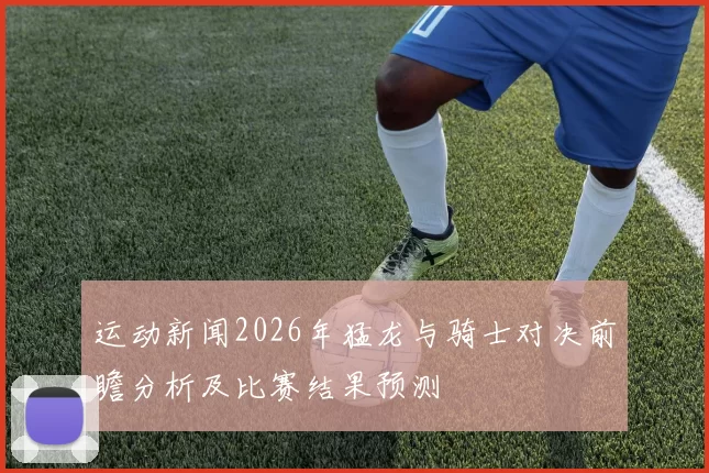 运动新闻2026年猛龙与骑士对决前瞻分析及比赛结果预测