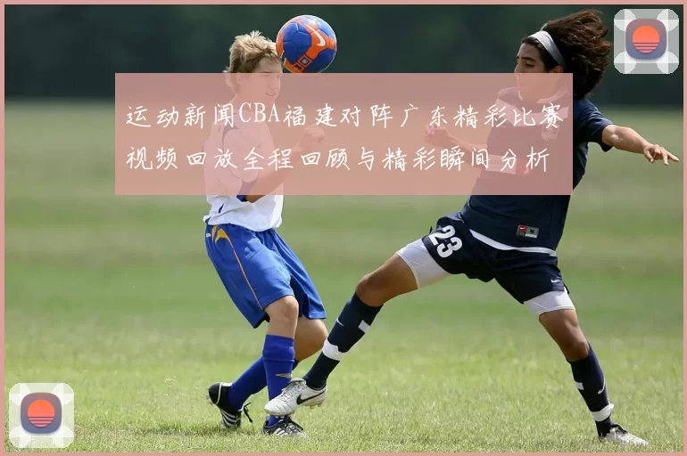 运动新闻CBA福建对阵广东精彩比赛视频回放全程回顾与精彩瞬间分析