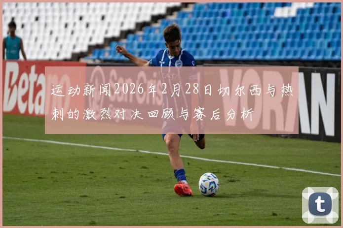 运动新闻2026年2月28日切尔西与热刺的激烈对决回顾与赛后分析